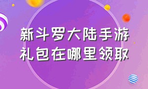 新斗罗大陆手游礼包在哪里领取