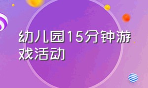 幼儿园15分钟游戏活动（幼儿园趣味游戏活动100个）