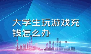 大学生玩游戏充钱怎么办