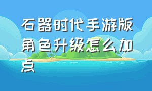 石器时代手游版角色升级怎么加点