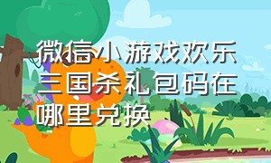 微信小游戏欢乐三国杀礼包码在哪里兑换