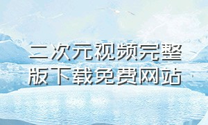 二次元视频完整版下载免费网站（二次元网站下载入口免费）