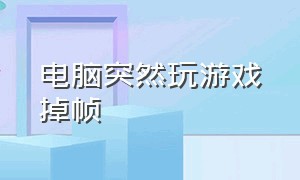 电脑突然玩游戏掉帧（电脑突然玩游戏掉帧怎么解决）