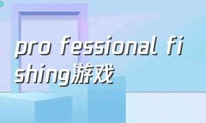 pro fessional fishing游戏（professionalfishing手游在哪下载）