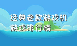 经典老款游戏机游戏排行榜（目前最好的掌上游戏机游戏排行榜）