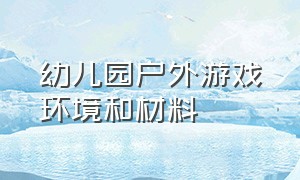 幼儿园户外游戏环境和材料（幼儿园户外游戏课题研究）