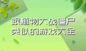 跟植物大战僵尸类似的游戏大全（跟植物大战僵尸类似的游戏大全手机版）