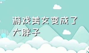 游戏美女变成了大胖子