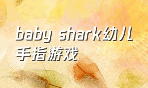 baby shark幼儿手指游戏