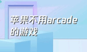 苹果不用arcade的游戏（苹果arcade游戏推荐）