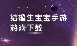 结婚生宝宝手游游戏下载（能结婚生子的恋爱游戏手机版下载）