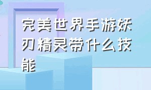 完美世界手游妖刃精灵带什么技能（完美世界手游妖精技能怎么搭配）