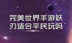 完美世界手游妖刃适合平民玩吗