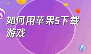 如何用苹果5下载游戏（苹果5怎么下载旧版本游戏）