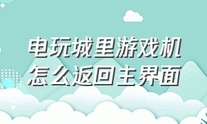 电玩城里游戏机怎么返回主界面