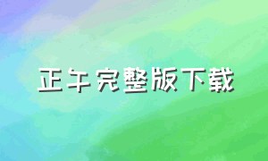 正午完整版下载（夏至完整版下载）