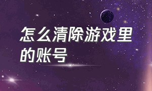 怎么清除游戏里的账号