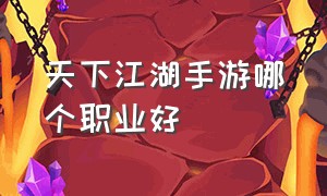 天下江湖手游哪个职业好（全民江湖手游哪个职业厉害还省钱）