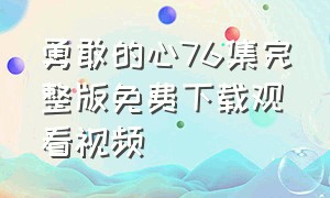 勇敢的心76集完整版免费下载观看视频