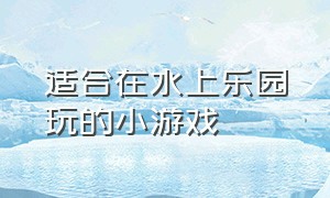 适合在水上乐园玩的小游戏