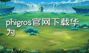 phigros官网下载华为（phigros华为下载方法）