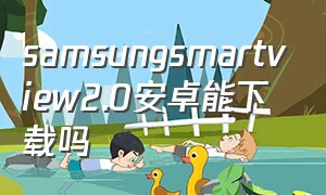 samsungsmartview2.0安卓能下载吗（samsungsmartview怎么下载）