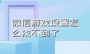 微信游戏设置怎么找不到了