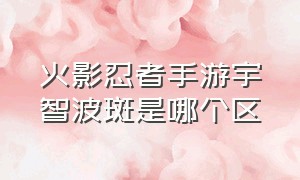 火影忍者手游宇智波斑是哪个区（火影忍者手游三个宇智波斑哪个好）