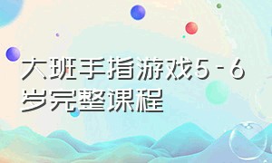 大班手指游戏5-6岁完整课程