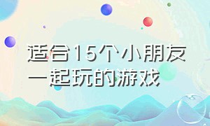 适合15个小朋友一起玩的游戏（适合和10岁小朋友一起玩的游戏）