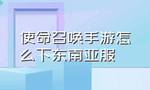 使命召唤手游怎么下东南亚服