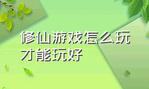 修仙游戏怎么玩才能玩好（修仙类游戏怎么快速升级）