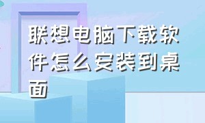 联想电脑下载软件怎么安装到桌面