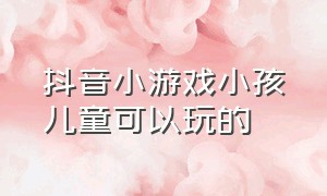 抖音小游戏小孩儿童可以玩的