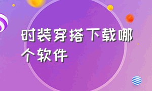 时装穿搭下载哪个软件（时装穿搭下载哪个软件好看）