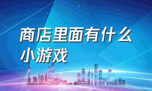 商店里面有什么小游戏（商店都有什么）