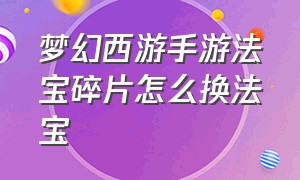 梦幻西游手游法宝碎片怎么换法宝