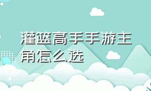 灌篮高手手游主角怎么选