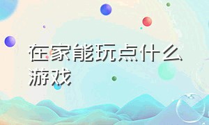 在家能玩点什么游戏（在家能玩点什么游戏赚钱）