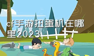 cf手游扭蛋机在哪里2023