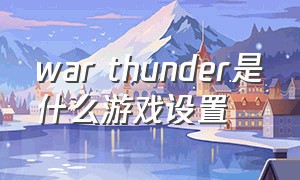 war thunder是什么游戏设置