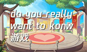 do you really want to konw游戏