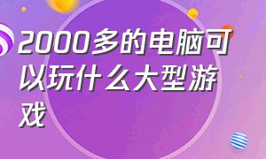 2000多的电脑可以玩什么大型游戏