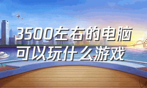 3500左右的电脑可以玩什么游戏