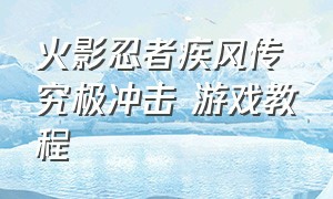 火影忍者疾风传究极冲击 游戏教程（火影忍者疾风传究极冲击该怎么玩）