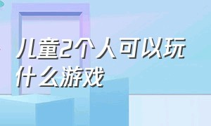 儿童2个人可以玩什么游戏（儿童两个人可以玩什么游戏叫什么）