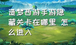 造梦西游手游隐藏关卡在哪里 怎么进入