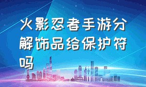 火影忍者手游分解饰品给保护符吗（火影分解饰品会给保护符吗）