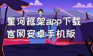 星河框架app下载官网安卓手机版（星河app官方下载）