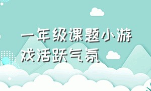 一年级课题小游戏活跃气氛（一年级50个搞活课堂气氛的小游戏）